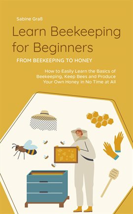 Cover image for Learn Beekeeping for Beginners - From Beekeeping to Honey: How to Easily Learn the Basics of Beekeep