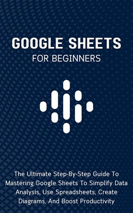 Cover image for Google Sheets for Beginners: The Ultimate Step-By-Step Guide to Mastering Google Sheets to Simplify