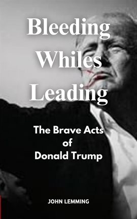 Cover image for Bleeding Whiles Leading: The Brave Acts of Donald Trump.