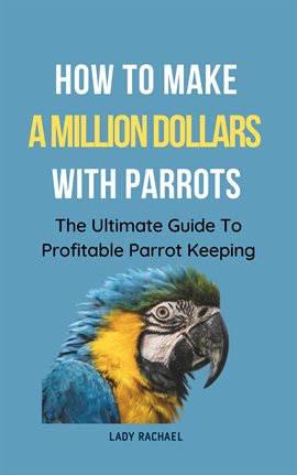 Cover image for How To Make A Million Dollars With Parrots: The Ultimate Guide To Profitable Parrot Keeping