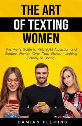 Cover image for The Art of Texting Women: The Men's Guide to Flirt, Build Attraction and Seduce Women Over Text W