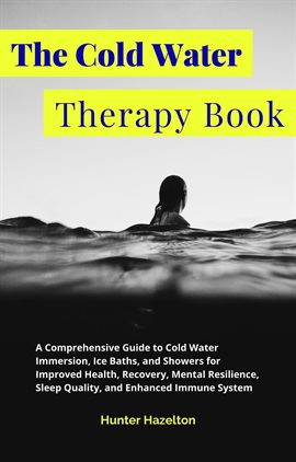 Cover image for The Cold Water Therapy Book: A Comprehensive Guide to Cold Water Immersion, Ice Baths, and Shower