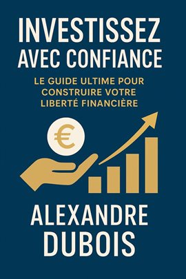 Investissez Avec Confiance: Le Guide Ultime Pour Construire Votre Liberté Financière