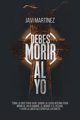 Cover image for Debes Morir Al Yo: Toma La Cruz Para Vivir. Ganar La Lucha Interna Para Morir Al Viejo Hombre, El...