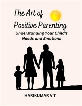 Cover image for The Art of Positive Parenting: Understanding Your Child's Needs and Emotions