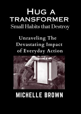 Cover image for Hug a Transformer: Small Habits that Destroy - Unravelling the Devastating Impact of Everyday A