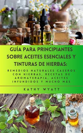 Cover image for Guía para principiantes sobre aceites esenciales y tinturas de hierbas: remedios naturales casero