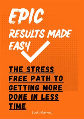 Cover image for Epic Results Made Easy: The Stress Free Path to Getting More Done in Less Time