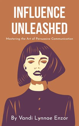 Cover image for Influence Unleashed: Mastering the Art of Persuasive Communication