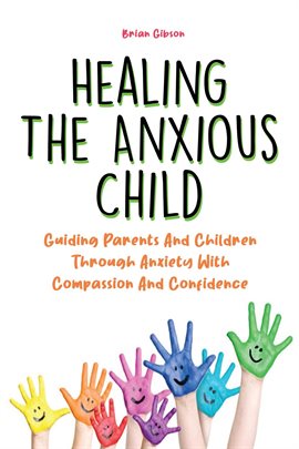 Cover image for Healing the Anxious Child Guiding Parents and Children Through Anxiety With Compassion and Confidenc