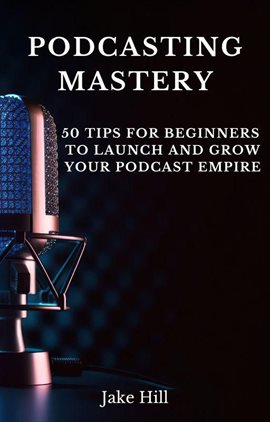 Imagen de portada para Podcasting Mastery: 50 Tips for Beginners to Launch and Grow Your Podcast Empire
