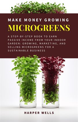 Cover image for Make Money Growing Microgreens: A Step-By-Step Book to Earn Passive Income From Your Indoor Garden G