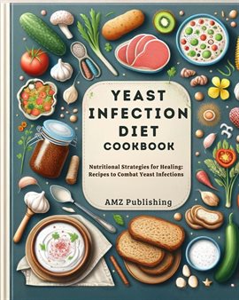 Cover image for Yeast Infection Diet Cookbook : Nutritional Strategies for Healing: Recipes to Combat Yeast Infec...