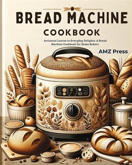 Cover image for Bread Machine Cookbook: Artisanal Loaves to Everyday Delights: A Bread Machine Cookbook for Home Bak