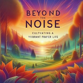 Cover image for Beyond the Noise: Cultivating a Vibrant Prayer Life