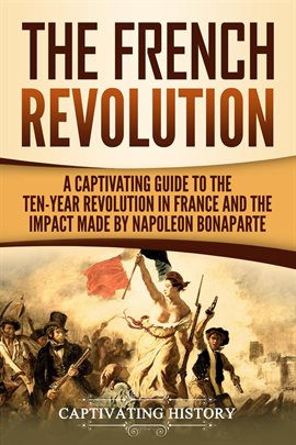 Cover image for The French Revolution: A Captivating Guide to the Ten-Year Revolution in France and the Impact Made