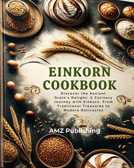 Cover image for Einkorn Cookbook : Discover the Ancient Grain's Delight: A Culinary Journey with Einkorn, From Tr...