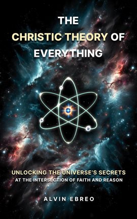 Cover image for The Christic Theory of Everything: Unlocking the Universe's Secrets at the Intersection of Faith ...