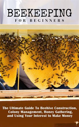 Cover image for Beekeeping for Beginners: The Ultimate Guide to Beehive Construction, Colony Management, Honey Gathe