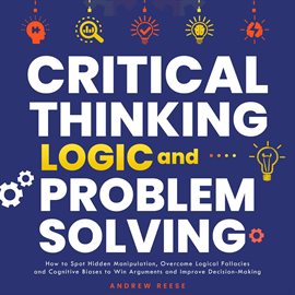 Cover image for Critical Thinking, Logic and Problem Solving: How to Spot Hidden Manipulation, Overcome Logical F...