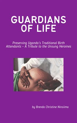 Cover image for Guardians of Life - Preserving Uganda's Traditional Birth Attendants - A Tribute to the Unsung Heroi