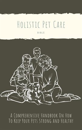 Cover image for The Holistic Pet Care Bible: A Comprehensive Handbook on How to Keep Your Pets Strong and Healthy