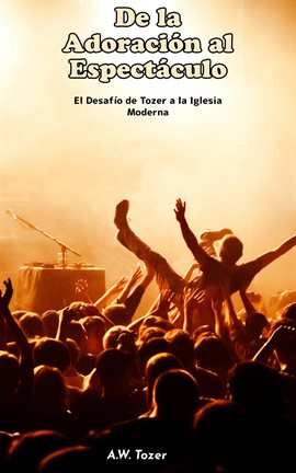 Cover image for De la Adoración al Espectáculo: El Desafío de Tozer a la Iglesia Moderna