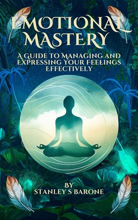 Cover image for Emotional Mastery a Guide to Managing and Expressing Your Feelings Effectively