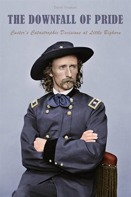 Cover image for The Downfall of Pride Custer's Catastrophic Decisions at Little Bighorn