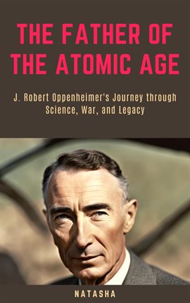 Cover image for The Father of the Atomic Age: J. Robert Oppenheimer's Journey through Science, War, and Legacy