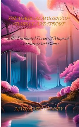 Cover image for The Magical Mystery of Sparkle and Sprout: The Enchanted Forest of Magical Creatures and Plants