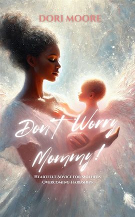 Don't Worry Mommy! Heartfelt Advice for Mothers Overcoming Hardships