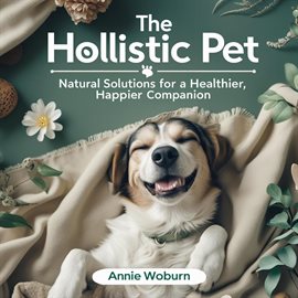 Cover image for The Holistic Pet: Natural Solutions for a Healthier, Happier Companion