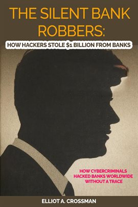 The Silent Bank Robbers:  How Hackers Stole $1 Billion From Banks     How Cybercriminals Hacked B...