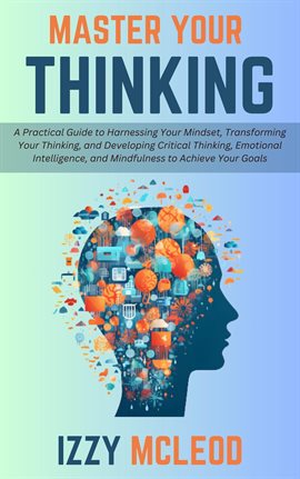 Cover image for Master Your Thinking: A Practical Guide to Harnessing Your Mindset, Transforming Your Thinking, and
