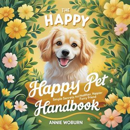 Cover image for The Happy Pet Handbook: Simple Secrets to a Healthier, Happier Furry Friend