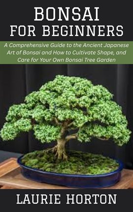 Cover image for Bonsai for Beginners: A Comprehensive Guide to the Ancient Japanese Art of Bonsai and How to Cultiva