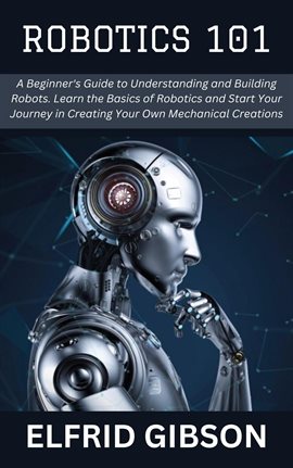 Cover image for Robotics 101: A Beginner's Guide to Understanding and Building Robots. Learn the Basics of Robotics