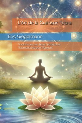 L'Art de la Guérison Totale: Transformez vos Peurs, Anxiétés et Traumatismes pour Toujours