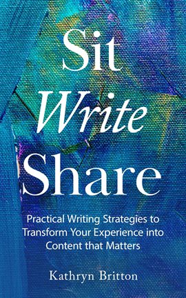 Cover image for Sit Write Share: Practical Writing Strategies to Transform Your Experience into Content that Matters