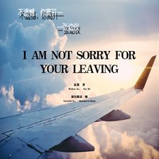 I Am Not Sorry for Your Leaving I Am Not Sorry for Your Leaving