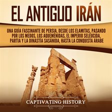 Cover image for El antiguo Irán: Una guía fascinante de Persia, desde los elamitas, pasando por los medos, los aq