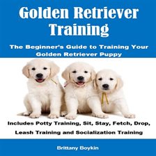 Cover image for Golden Retriever Training: The Beginner's Guide to Training Your Golden Retriever Puppy