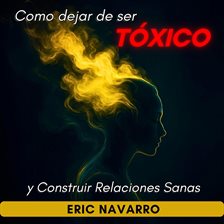 Cómo Dejar de Ser Tóxico y Construir Relaciones Sanas Autoconciencia, Inteligencia Emocional y herra