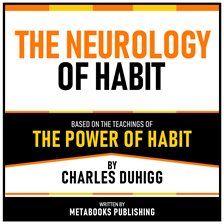 The Neurology of Habit - Based on the Teachings of the Power of Habit by Charles Duhigg