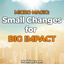 Cover image for Micro Magic: Unlocking the Power of Small Changes for Big Impact