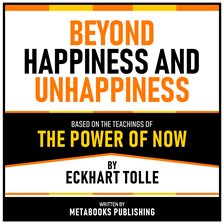 Beyond Happiness and Unhappiness - Based on the Teachings of the Power of Now by Eckhart Tolle