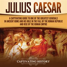 Cover image for Julius Caesar: A Captivating Guide to One of the Greatest Generals in Ancient Rome and His Role in