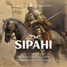 Cover image for The Sipahi: The History and Legacy of the Ottoman Empire's Elite Cavalry