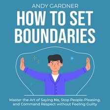 Cover image for How to Set Boundaries: Master the Art of Saying No, Stop People-Pleasing, and Command Respect wit...